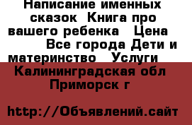 Написание именных сказок! Книга про вашего ребенка › Цена ­ 2 000 - Все города Дети и материнство » Услуги   . Калининградская обл.,Приморск г.